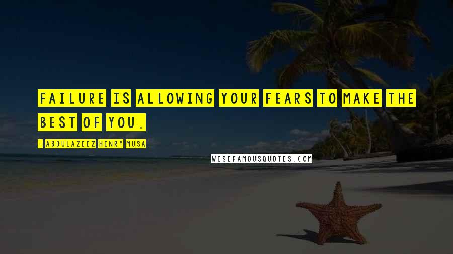 Abdulazeez Henry Musa Quotes: Failure is allowing your fears to make the best of you.