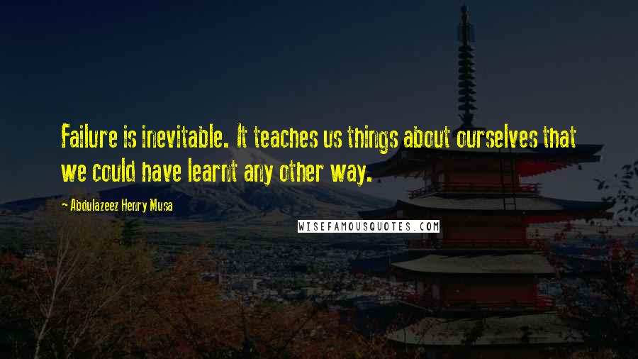 Abdulazeez Henry Musa Quotes: Failure is inevitable. It teaches us things about ourselves that we could have learnt any other way.