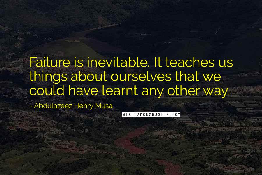 Abdulazeez Henry Musa Quotes: Failure is inevitable. It teaches us things about ourselves that we could have learnt any other way.