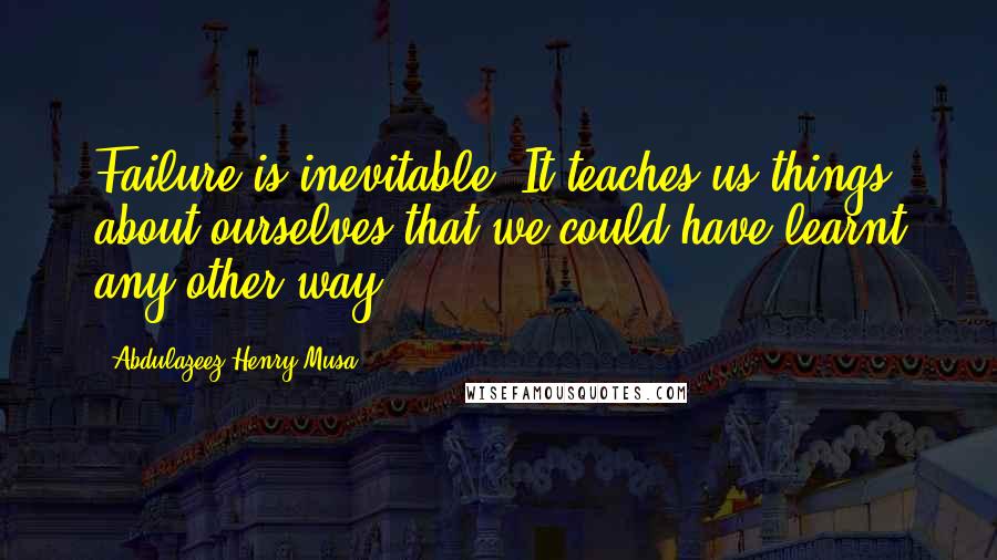 Abdulazeez Henry Musa Quotes: Failure is inevitable. It teaches us things about ourselves that we could have learnt any other way.