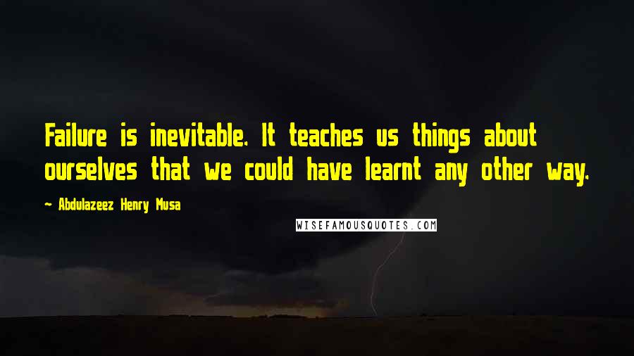 Abdulazeez Henry Musa Quotes: Failure is inevitable. It teaches us things about ourselves that we could have learnt any other way.
