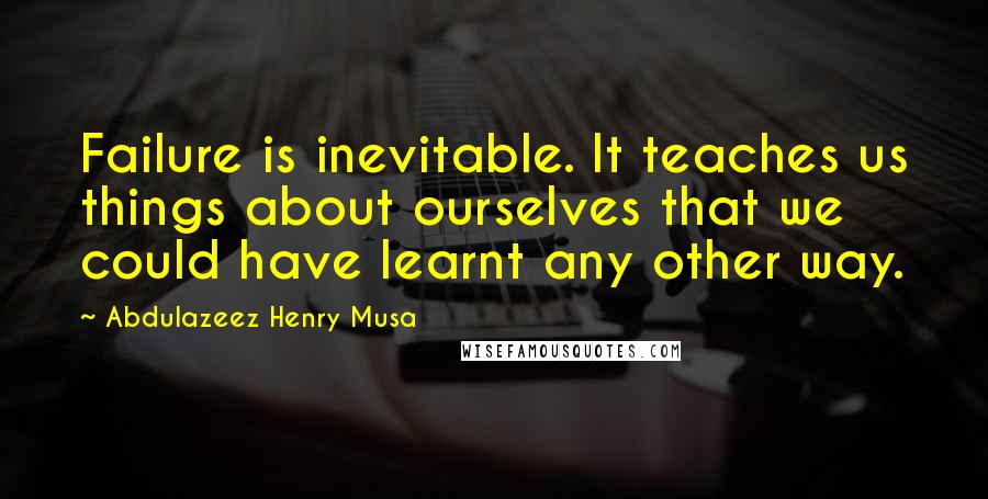 Abdulazeez Henry Musa Quotes: Failure is inevitable. It teaches us things about ourselves that we could have learnt any other way.