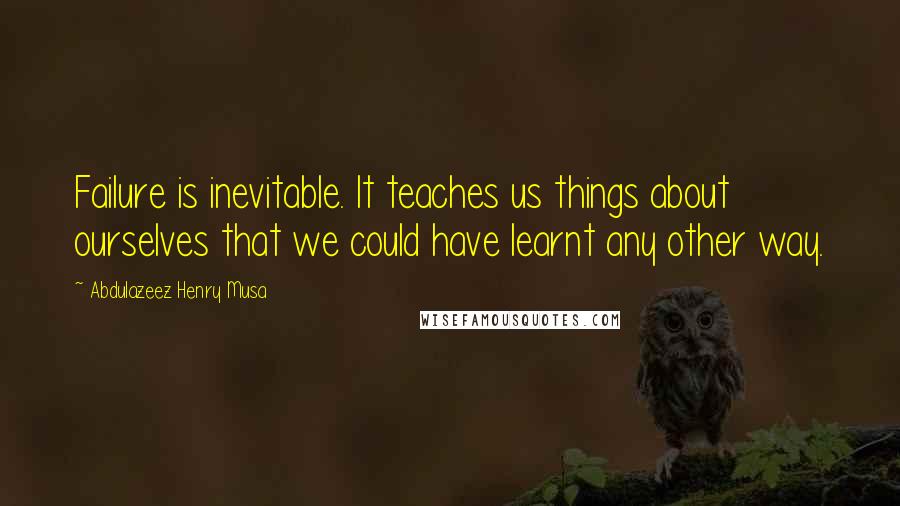 Abdulazeez Henry Musa Quotes: Failure is inevitable. It teaches us things about ourselves that we could have learnt any other way.