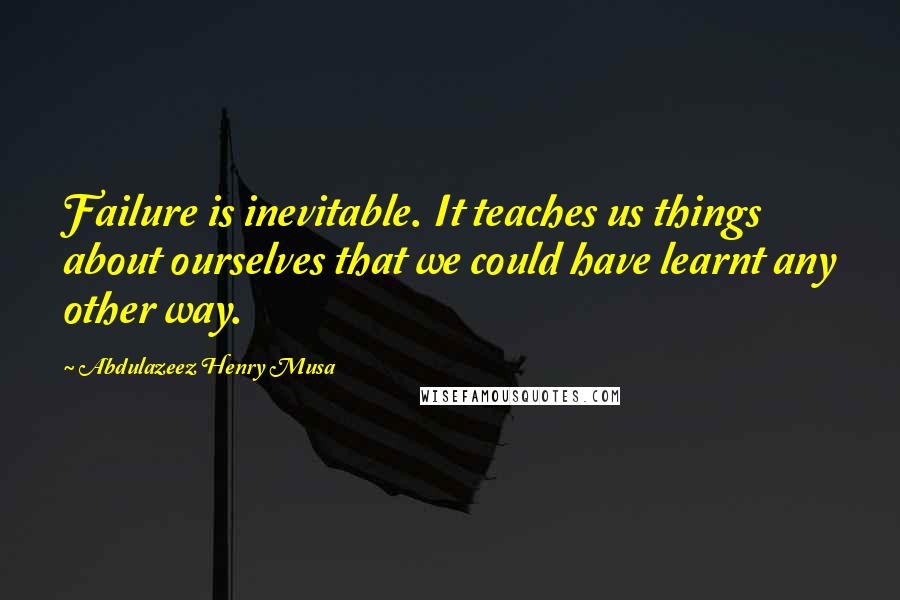 Abdulazeez Henry Musa Quotes: Failure is inevitable. It teaches us things about ourselves that we could have learnt any other way.