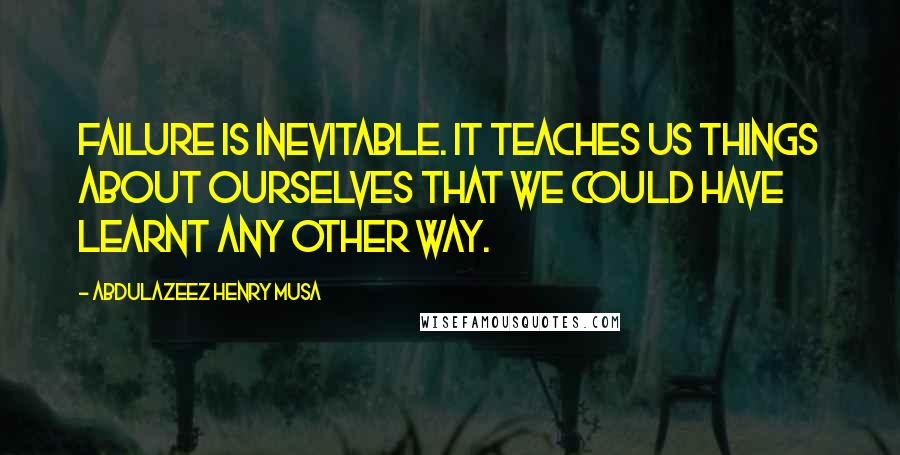 Abdulazeez Henry Musa Quotes: Failure is inevitable. It teaches us things about ourselves that we could have learnt any other way.