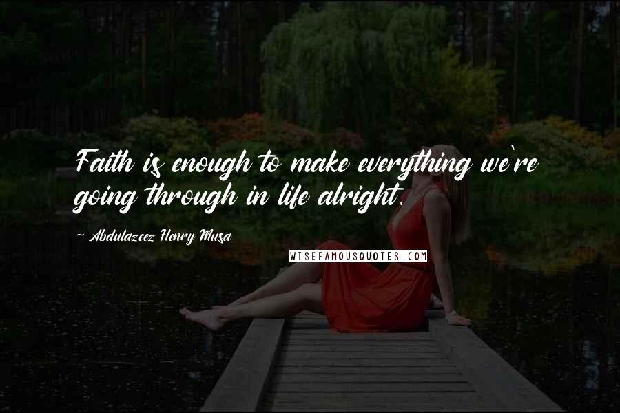 Abdulazeez Henry Musa Quotes: Faith is enough to make everything we're going through in life alright.