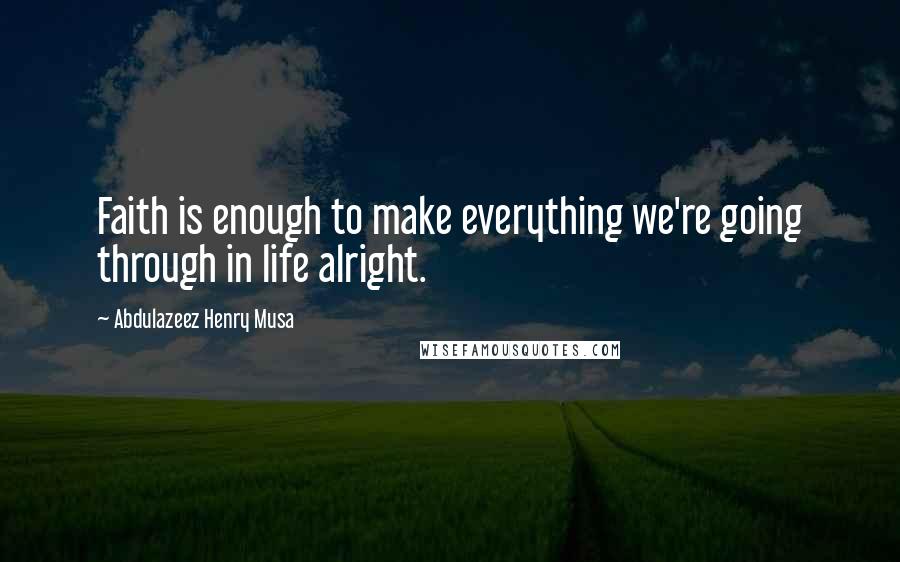 Abdulazeez Henry Musa Quotes: Faith is enough to make everything we're going through in life alright.