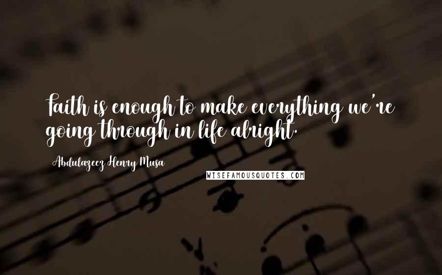 Abdulazeez Henry Musa Quotes: Faith is enough to make everything we're going through in life alright.