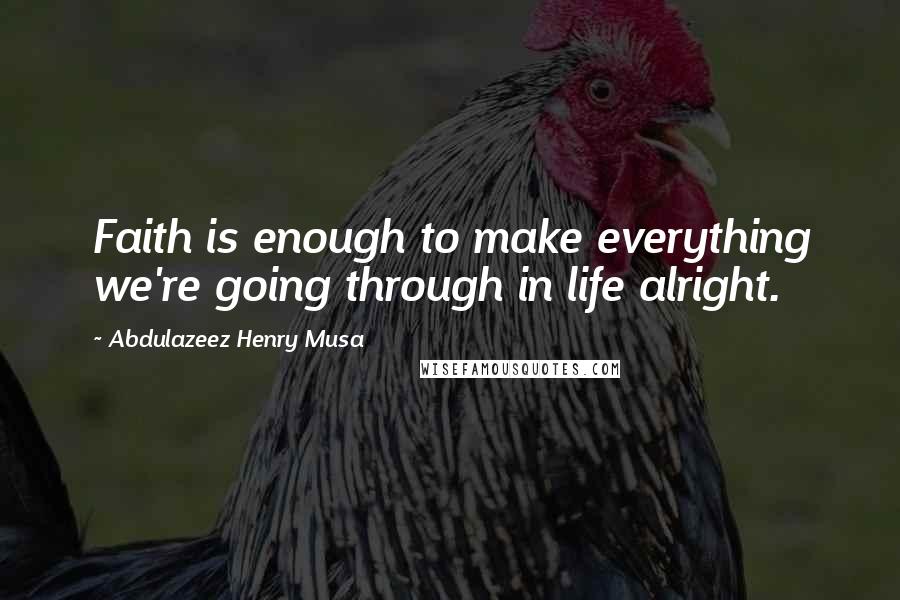 Abdulazeez Henry Musa Quotes: Faith is enough to make everything we're going through in life alright.