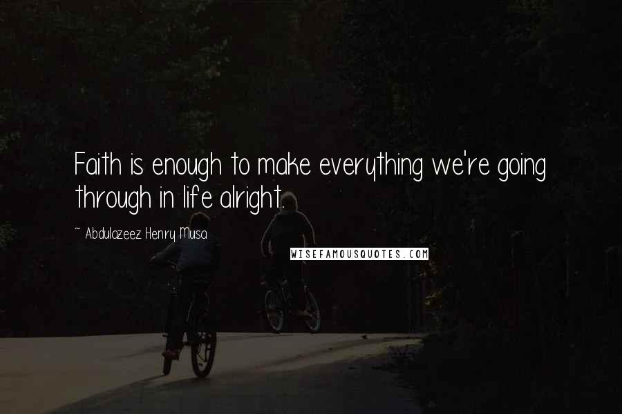 Abdulazeez Henry Musa Quotes: Faith is enough to make everything we're going through in life alright.