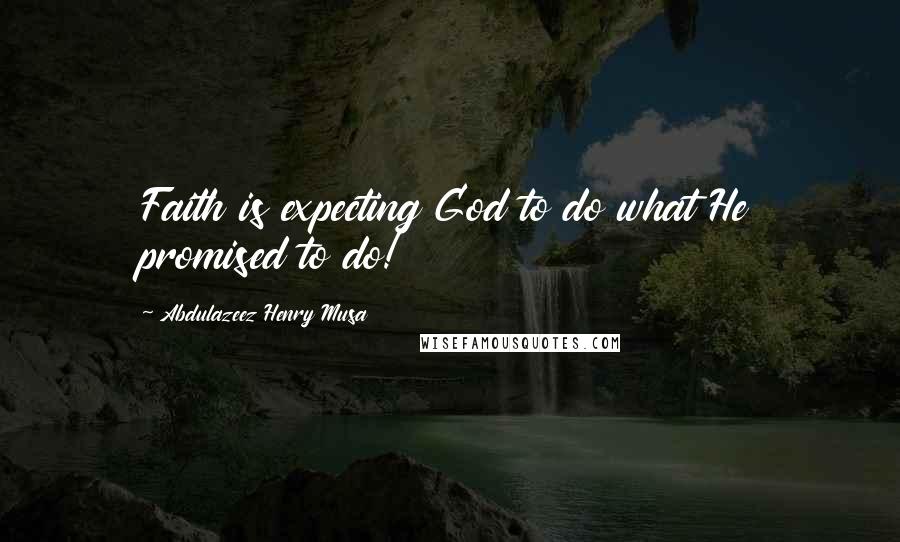 Abdulazeez Henry Musa Quotes: Faith is expecting God to do what He promised to do!