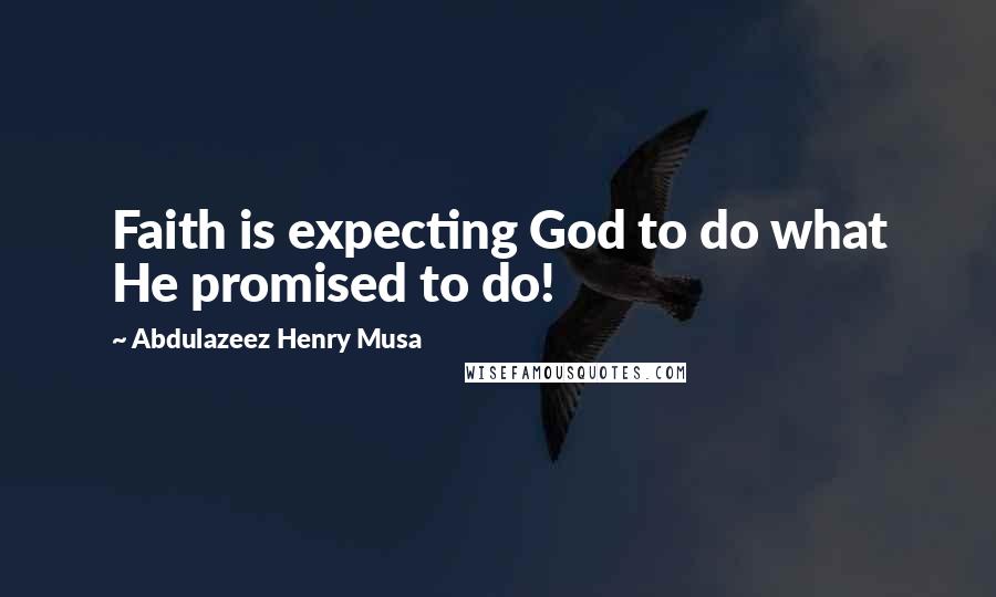 Abdulazeez Henry Musa Quotes: Faith is expecting God to do what He promised to do!