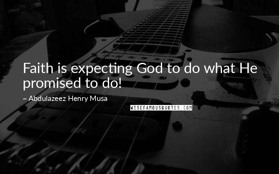 Abdulazeez Henry Musa Quotes: Faith is expecting God to do what He promised to do!