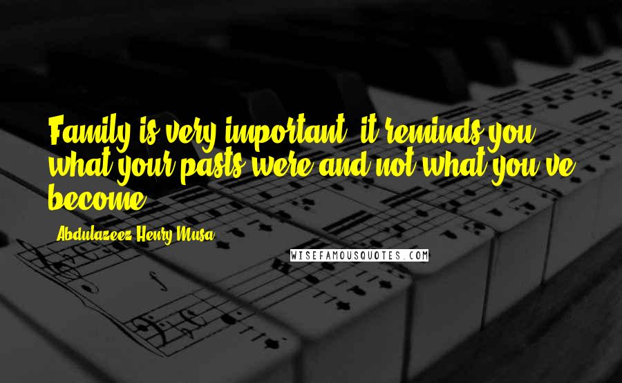 Abdulazeez Henry Musa Quotes: Family is very important; it reminds you what your pasts were and not what you've become.