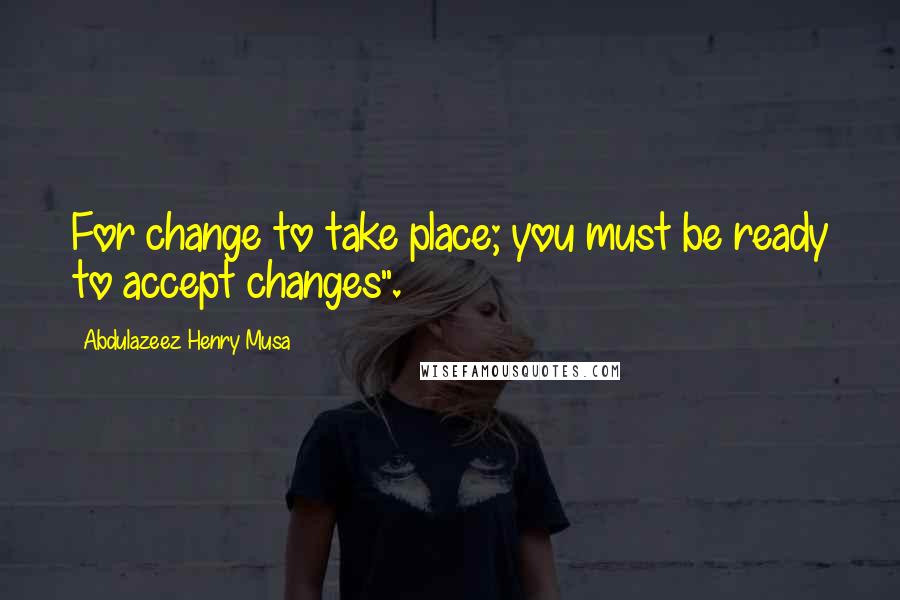 Abdulazeez Henry Musa Quotes: For change to take place; you must be ready to accept changes".