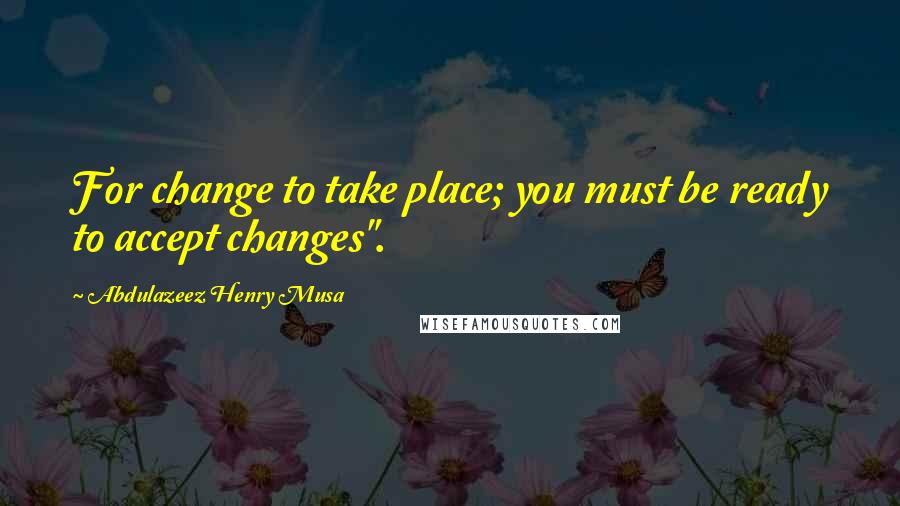 Abdulazeez Henry Musa Quotes: For change to take place; you must be ready to accept changes".