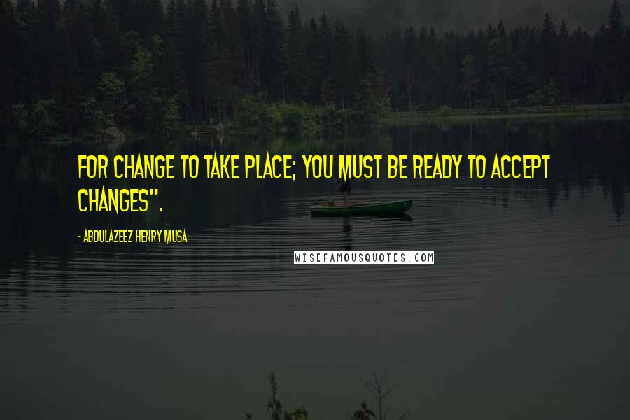 Abdulazeez Henry Musa Quotes: For change to take place; you must be ready to accept changes".