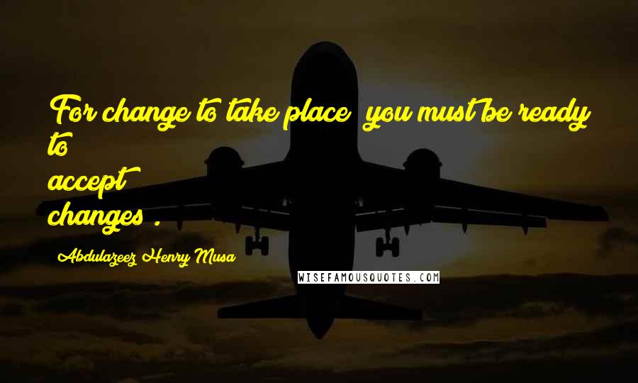 Abdulazeez Henry Musa Quotes: For change to take place; you must be ready to accept changes".