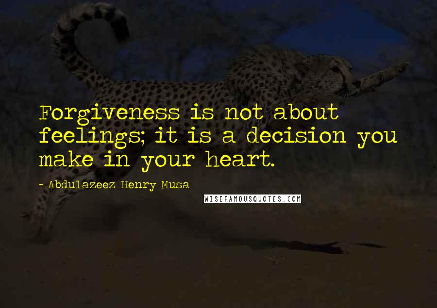 Abdulazeez Henry Musa Quotes: Forgiveness is not about feelings; it is a decision you make in your heart.