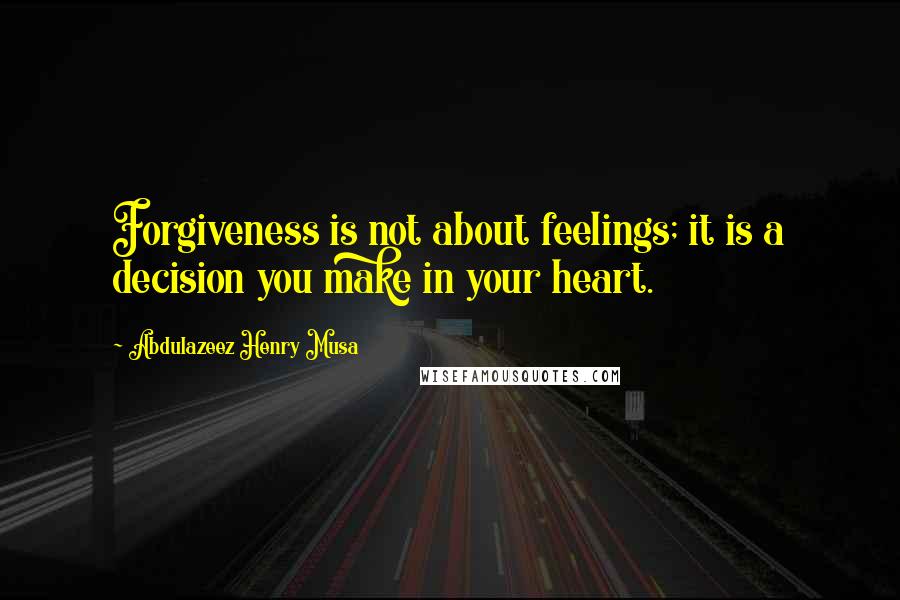 Abdulazeez Henry Musa Quotes: Forgiveness is not about feelings; it is a decision you make in your heart.