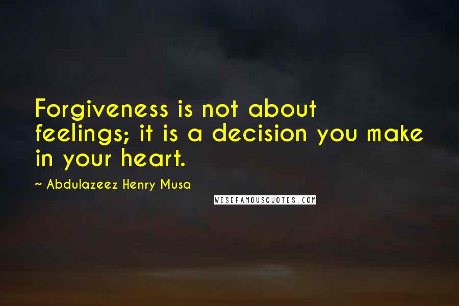 Abdulazeez Henry Musa Quotes: Forgiveness is not about feelings; it is a decision you make in your heart.