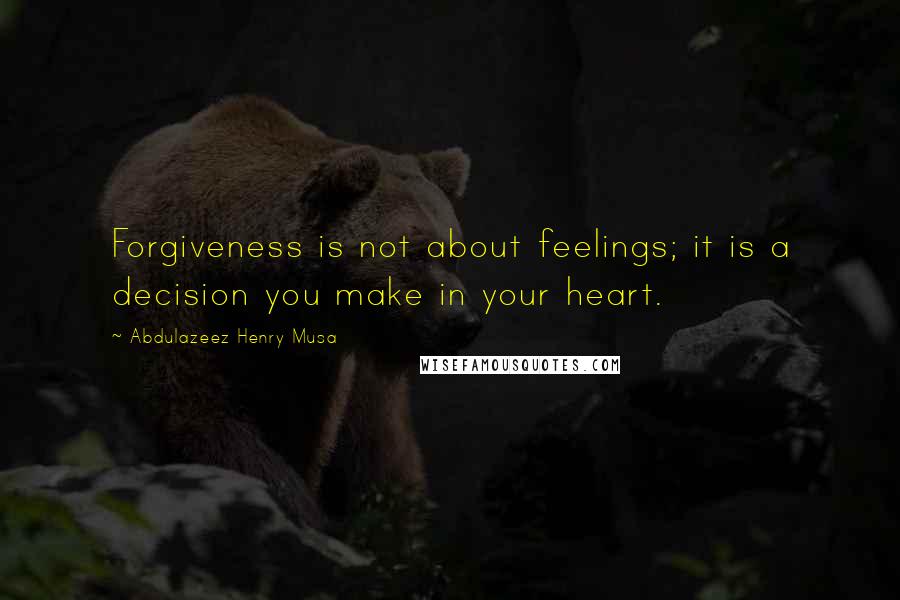 Abdulazeez Henry Musa Quotes: Forgiveness is not about feelings; it is a decision you make in your heart.