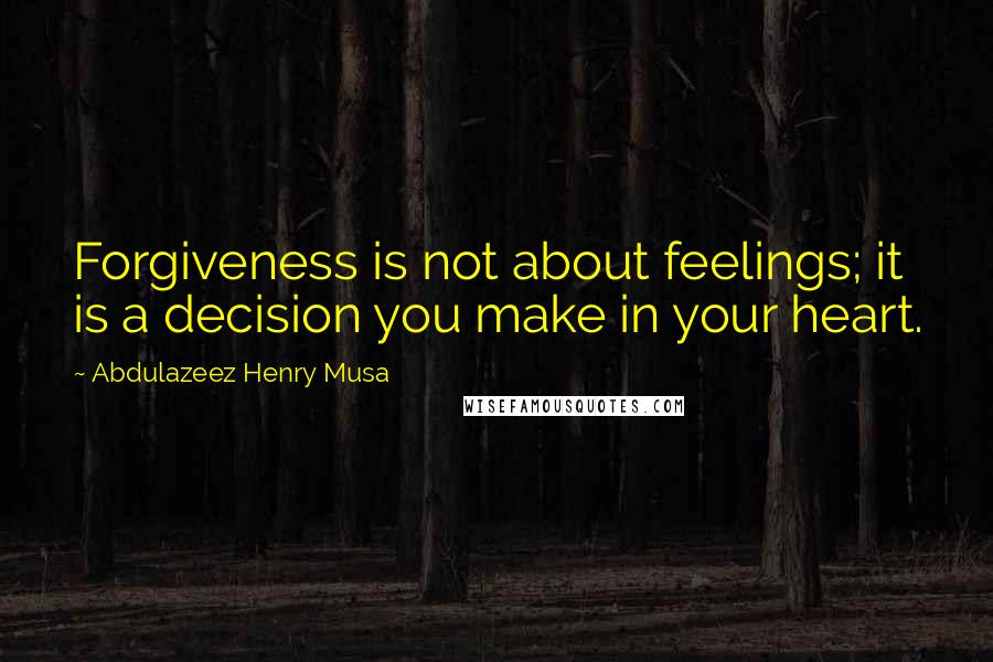 Abdulazeez Henry Musa Quotes: Forgiveness is not about feelings; it is a decision you make in your heart.