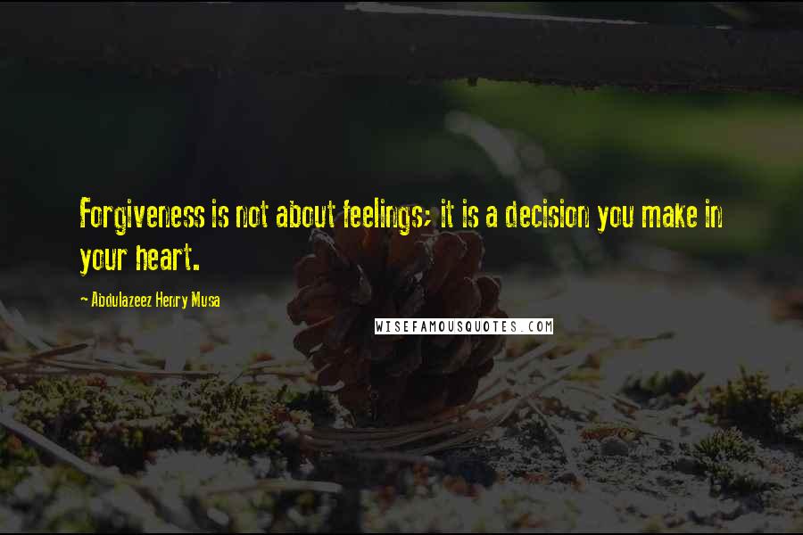 Abdulazeez Henry Musa Quotes: Forgiveness is not about feelings; it is a decision you make in your heart.