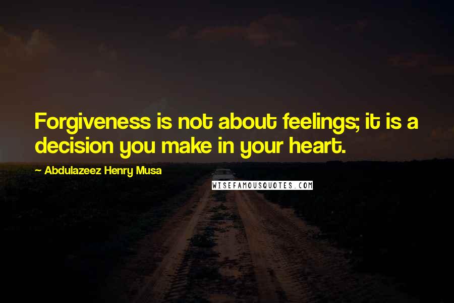 Abdulazeez Henry Musa Quotes: Forgiveness is not about feelings; it is a decision you make in your heart.