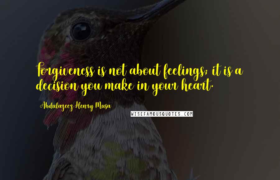 Abdulazeez Henry Musa Quotes: Forgiveness is not about feelings; it is a decision you make in your heart.