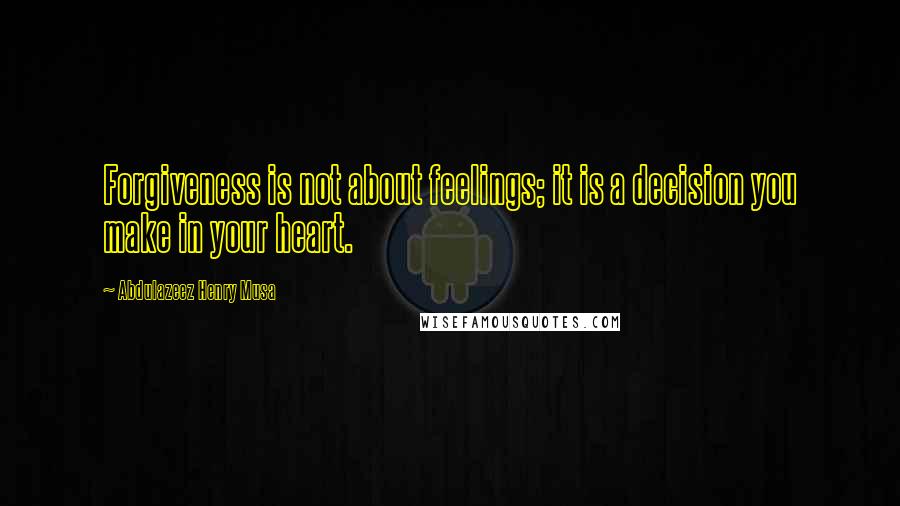 Abdulazeez Henry Musa Quotes: Forgiveness is not about feelings; it is a decision you make in your heart.