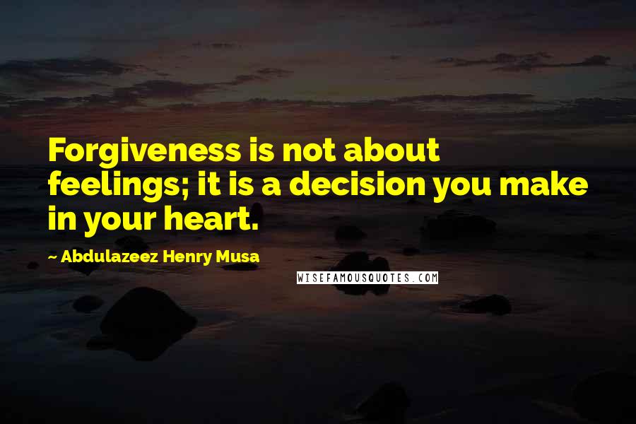 Abdulazeez Henry Musa Quotes: Forgiveness is not about feelings; it is a decision you make in your heart.