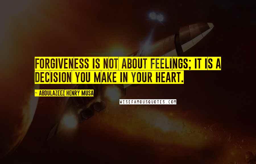 Abdulazeez Henry Musa Quotes: Forgiveness is not about feelings; it is a decision you make in your heart.