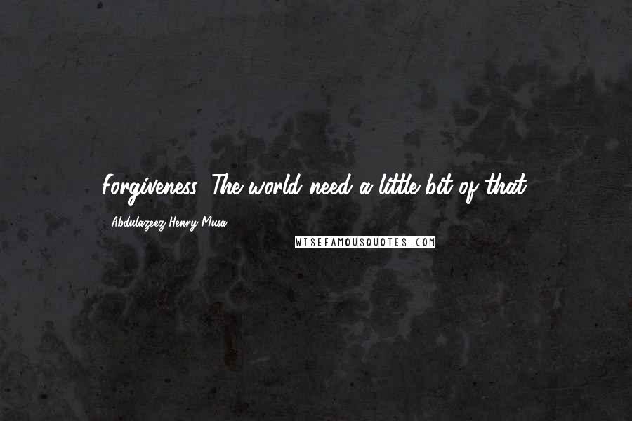 Abdulazeez Henry Musa Quotes: Forgiveness: The world need a little bit of that.