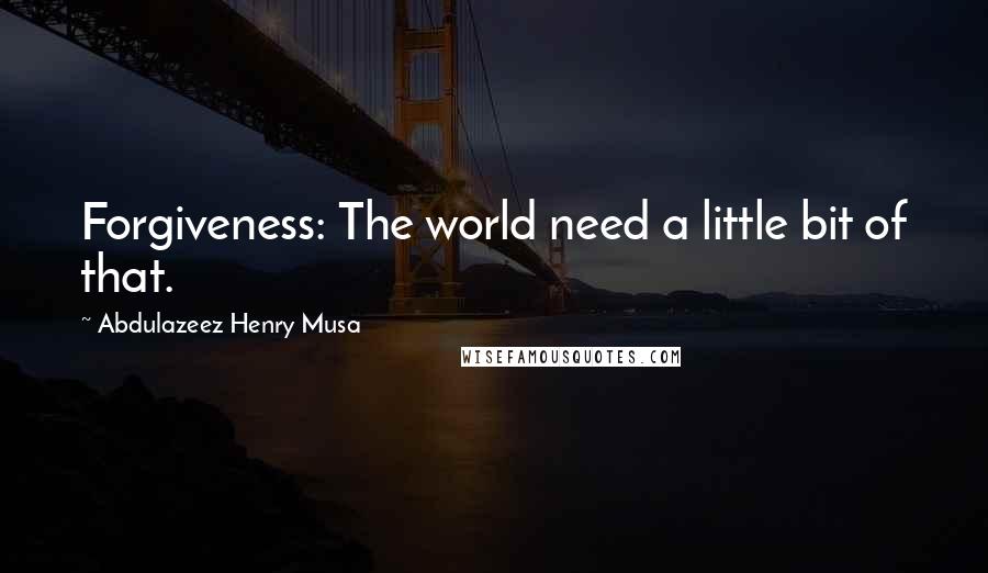Abdulazeez Henry Musa Quotes: Forgiveness: The world need a little bit of that.