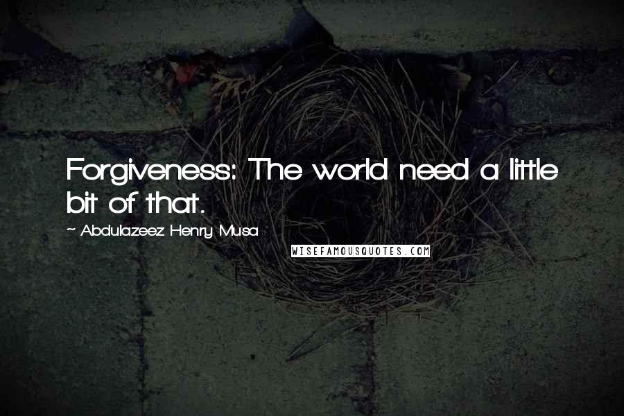 Abdulazeez Henry Musa Quotes: Forgiveness: The world need a little bit of that.