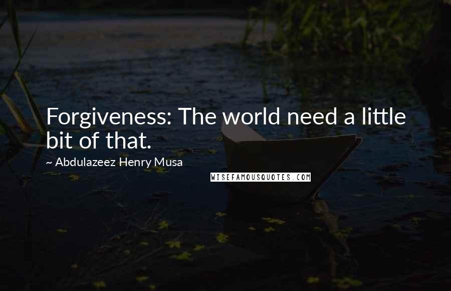 Abdulazeez Henry Musa Quotes: Forgiveness: The world need a little bit of that.