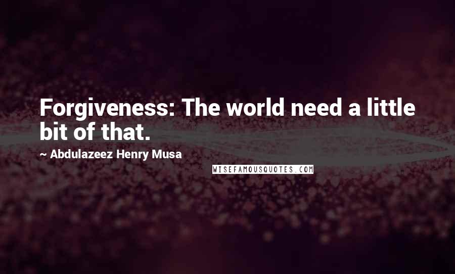 Abdulazeez Henry Musa Quotes: Forgiveness: The world need a little bit of that.