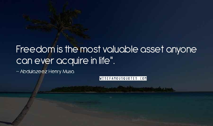 Abdulazeez Henry Musa Quotes: Freedom is the most valuable asset anyone can ever acquire in life".