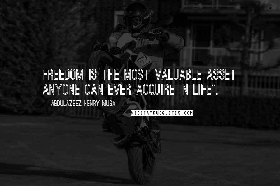 Abdulazeez Henry Musa Quotes: Freedom is the most valuable asset anyone can ever acquire in life".