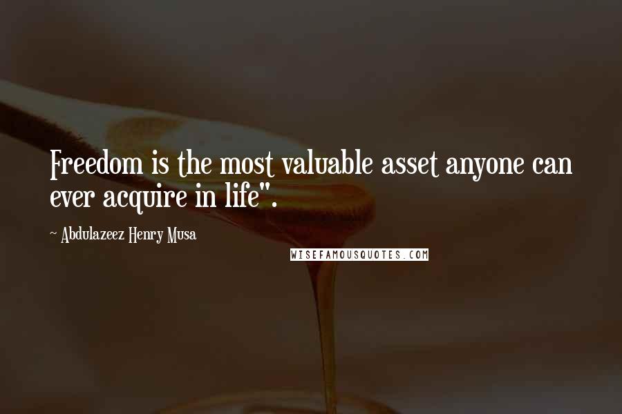 Abdulazeez Henry Musa Quotes: Freedom is the most valuable asset anyone can ever acquire in life".