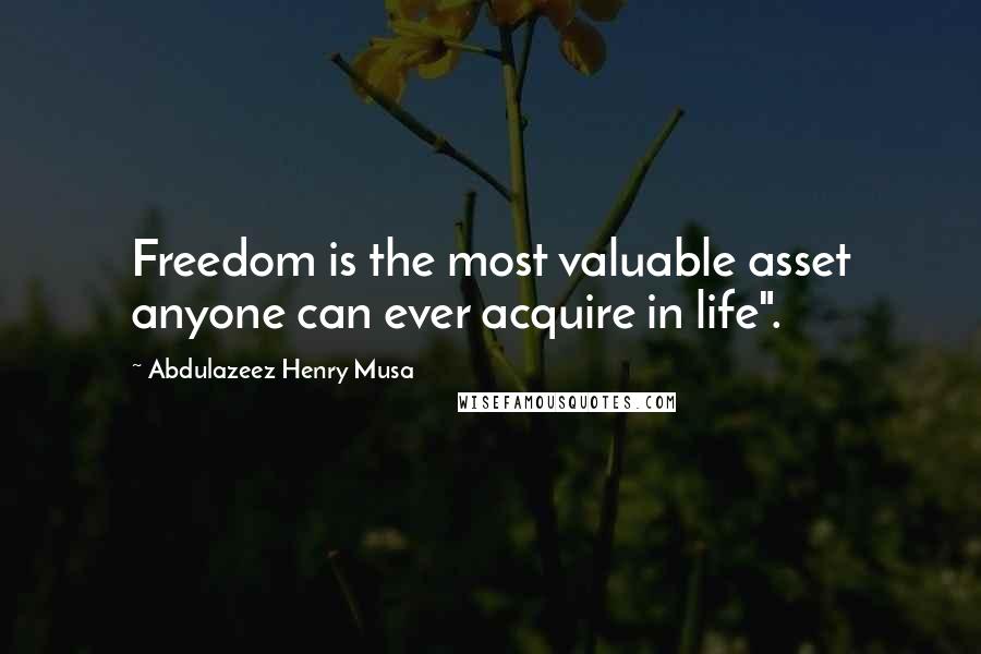 Abdulazeez Henry Musa Quotes: Freedom is the most valuable asset anyone can ever acquire in life".