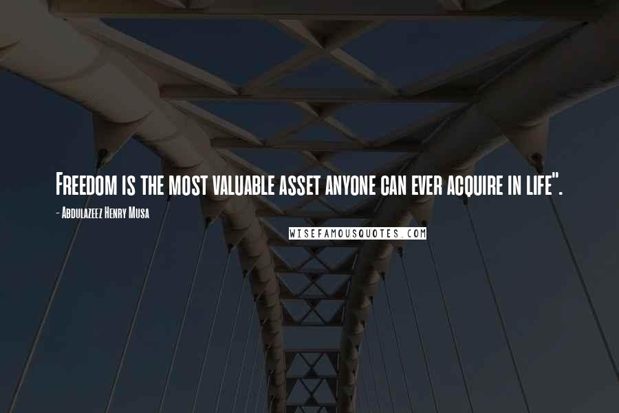 Abdulazeez Henry Musa Quotes: Freedom is the most valuable asset anyone can ever acquire in life".