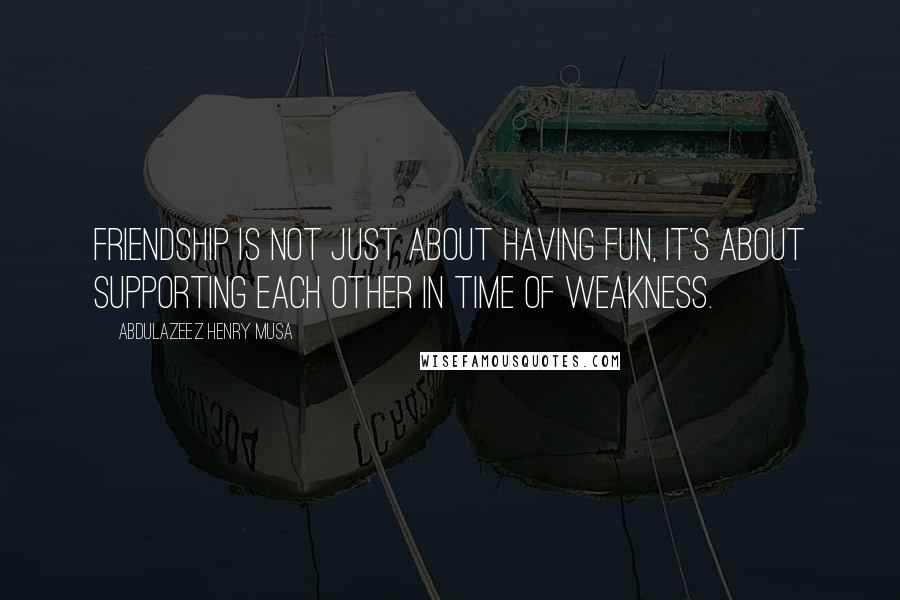 Abdulazeez Henry Musa Quotes: Friendship is not just about having fun, it's about supporting each other in time of weakness.