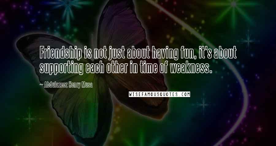 Abdulazeez Henry Musa Quotes: Friendship is not just about having fun, it's about supporting each other in time of weakness.