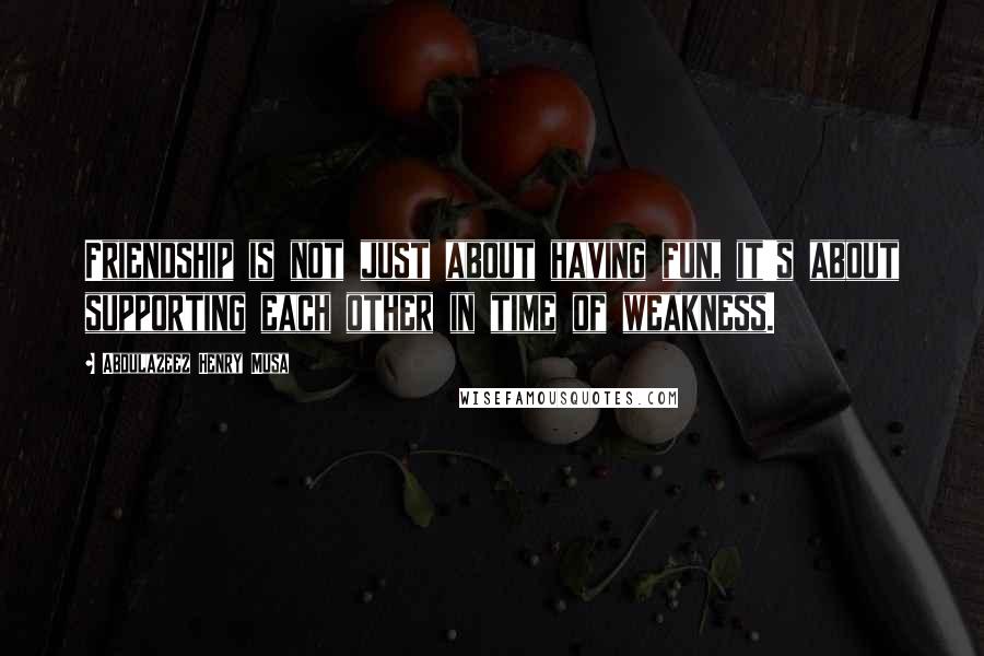 Abdulazeez Henry Musa Quotes: Friendship is not just about having fun, it's about supporting each other in time of weakness.