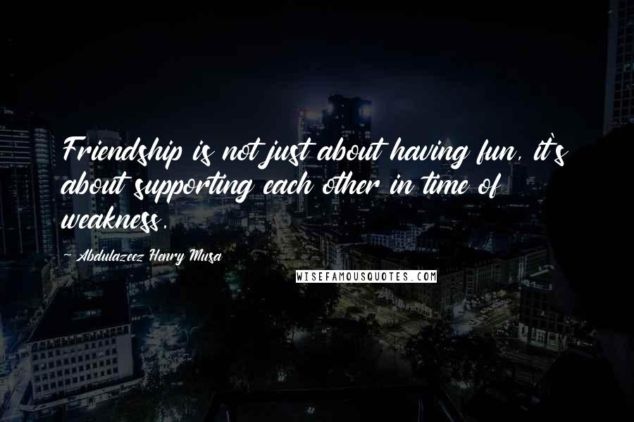 Abdulazeez Henry Musa Quotes: Friendship is not just about having fun, it's about supporting each other in time of weakness.