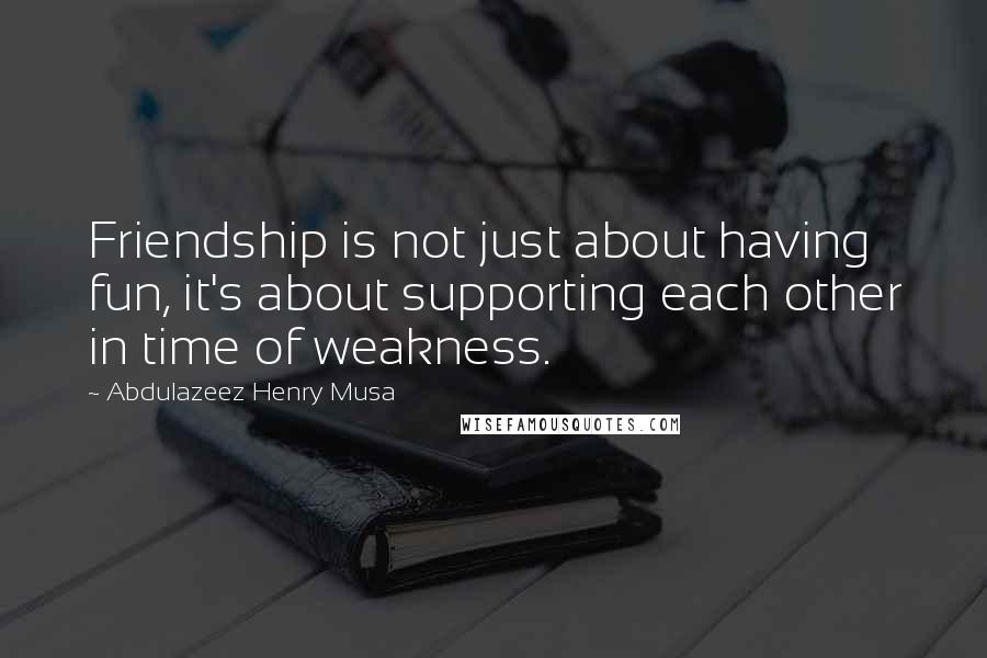 Abdulazeez Henry Musa Quotes: Friendship is not just about having fun, it's about supporting each other in time of weakness.