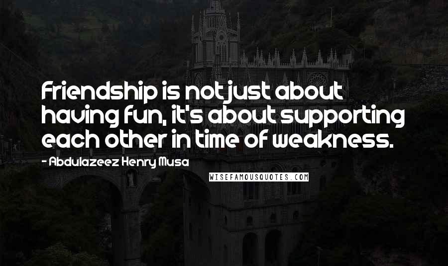 Abdulazeez Henry Musa Quotes: Friendship is not just about having fun, it's about supporting each other in time of weakness.