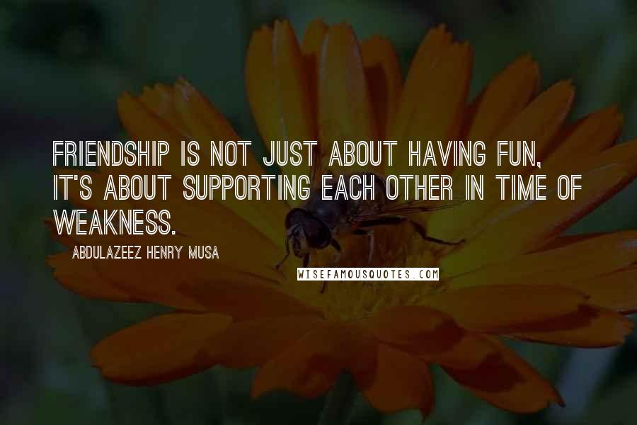 Abdulazeez Henry Musa Quotes: Friendship is not just about having fun, it's about supporting each other in time of weakness.